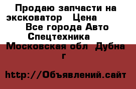 Продаю запчасти на эксковатор › Цена ­ 10 000 - Все города Авто » Спецтехника   . Московская обл.,Дубна г.